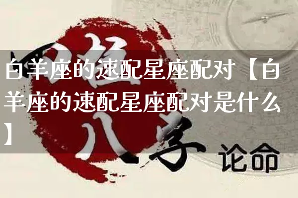 白羊座的速配星座配对【白羊座的速配星座配对是什么】_https://www.nbtfsb.com_八字算命_第1张