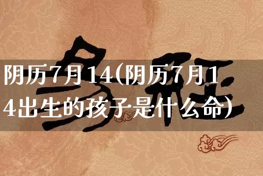 阴历7月14(阴历7月14出生的孩子是什么命)_周公解梦_第1张_易东行 阴历7月14(阴历7月14出生的孩子是什么命)_https://www.nbtfsb.com_周公解梦_第1张