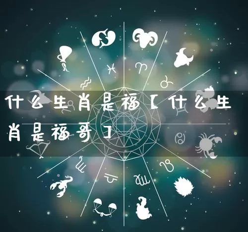 什么生肖是福【什么生肖是福哥】_https://www.nbtfsb.com_五行风水_第1张