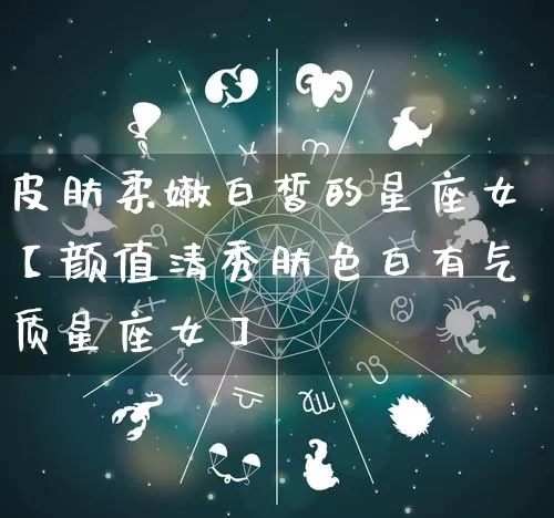 皮肤柔嫩白皙的星座女【颜值清秀肤色白有气质星座女】_https://www.nbtfsb.com_易经起名_第1张