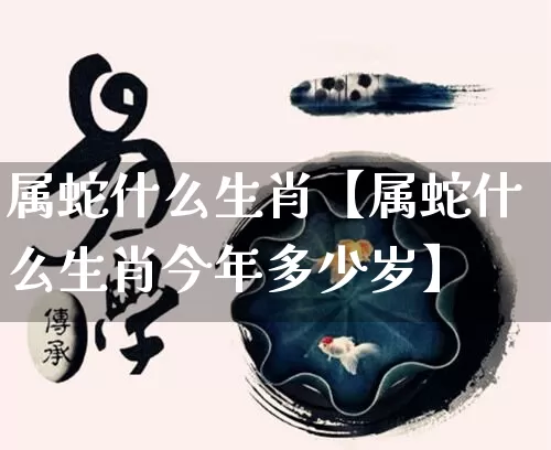 属蛇什么生肖【属蛇什么生肖今年多少岁】_https://www.nbtfsb.com_道源国学_第1张