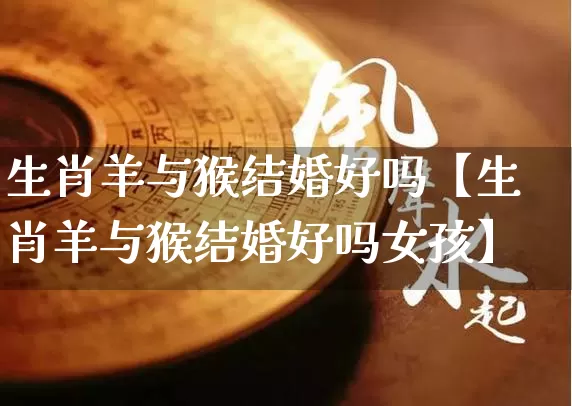 生肖羊与猴结婚好吗【生肖羊与猴结婚好吗女孩】_https://www.nbtfsb.com_道源国学_第1张