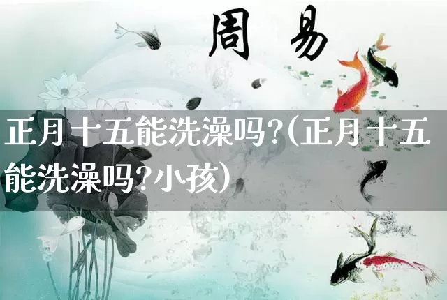 正月十五能洗澡吗?(正月十五能洗澡吗?小孩)_https://www.nbtfsb.com_国学动态_第1张