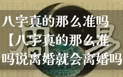 八字真的那么准吗【八字真的那么准吗说离婚就会离婚吗】_https://www.nbtfsb.com_八字算命_第1张