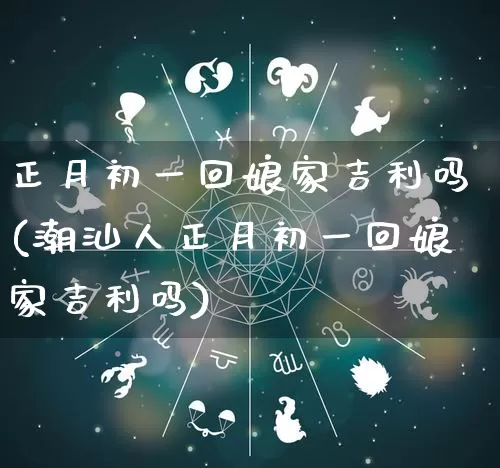 正月初一回娘家吉利吗(潮汕人正月初一回娘家吉利吗)_https://www.nbtfsb.com_道源国学_第1张
