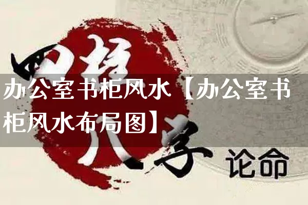 办公室书柜风水【办公室书柜风水布局图】_https://www.nbtfsb.com_周公解梦_第1张