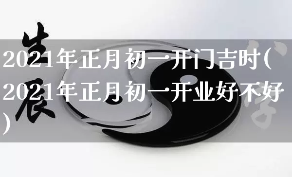 2021年正月初一开门吉时(2021年正月初一开业好不好)_https://www.nbtfsb.com_易经起名_第1张