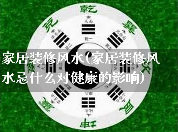 家居装修风水(家居装修风水忌什么对健康的影响)_https://www.nbtfsb.com_国学动态_第1张