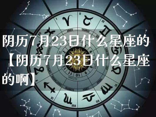 阴历7月23日什么星座的【阴历7月23日什么星座的啊】_https://www.nbtfsb.com_道源国学_第1张
