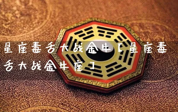 星座毒舌大战金牛【星座毒舌大战金牛座】_https://www.nbtfsb.com_五行风水_第1张