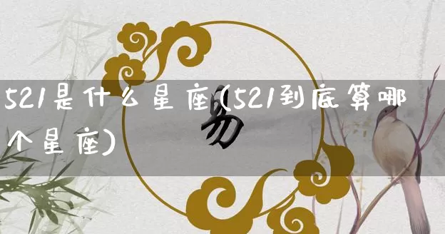 521是什么星座(521到底算哪个星座)_https://www.nbtfsb.com_五行风水_第1张
