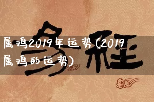 属鸡2019年运势(2019属鸡的运势)_https://www.nbtfsb.com_生肖星座_第1张