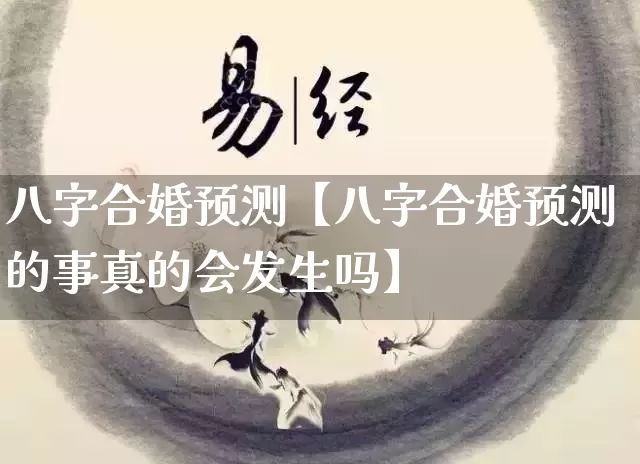 八字合婚预测【八字合婚预测的事真的会发生吗】_https://www.nbtfsb.com_八字算命_第1张