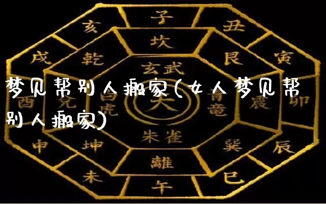 梦见帮别人搬家(女人梦见帮别人搬家)_https://www.nbtfsb.com_道源国学_第1张