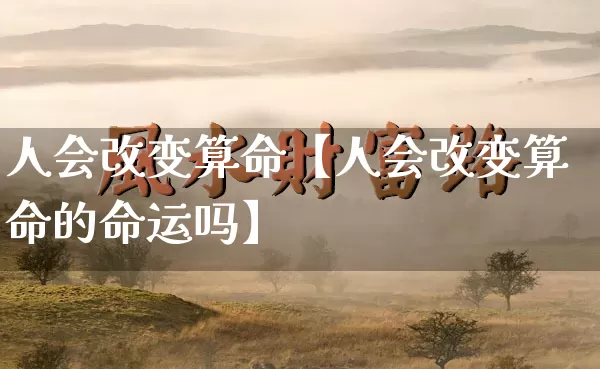人会改变算命【人会改变算命的命运吗】_https://www.nbtfsb.com_国学动态_第1张