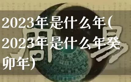 2023年是什么年(2023年是什么年癸卯年)_https://www.nbtfsb.com_易经起名_第1张