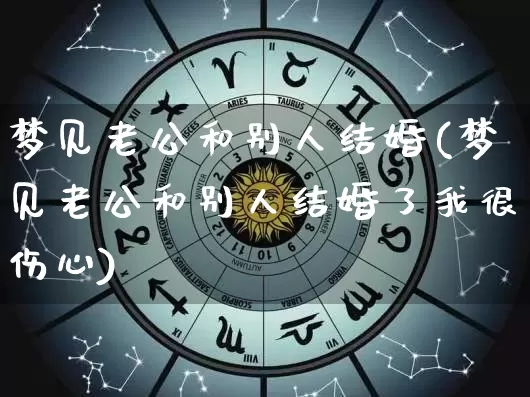 梦见老公和别人结婚(梦见老公和别人结婚了我很伤心)_https://www.nbtfsb.com_国学动态_第1张