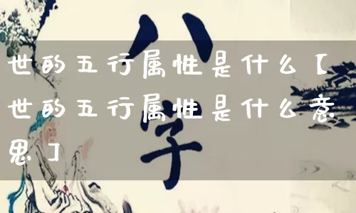 世的五行属性是什么【世的五行属性是什么意思】_https://www.nbtfsb.com_道源国学_第1张