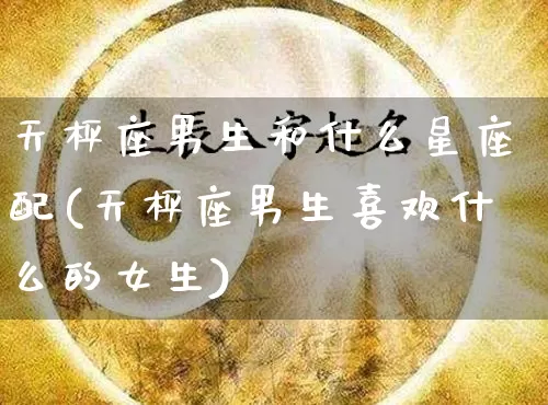 天枰座男生和什么星座配(天枰座男生喜欢什么的女生)_https://www.nbtfsb.com_周公解梦_第1张