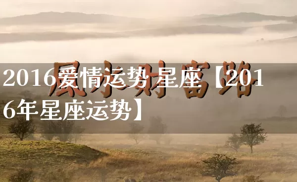 2016爱情运势 星座【2016年星座运势】_https://www.nbtfsb.com_生肖星座_第1张