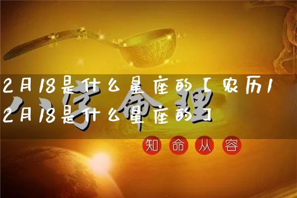 2月18是什么星座的【农历12月18是什么星座的】_https://www.nbtfsb.com_八字算命_第1张