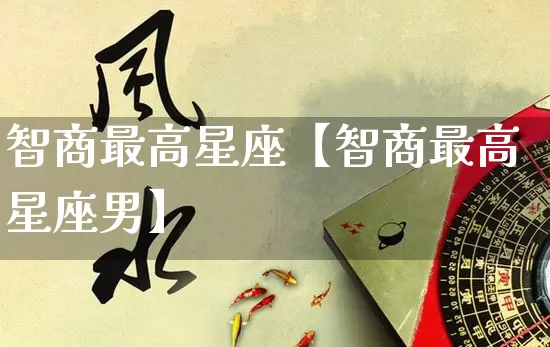 智商最高星座【智商最高星座男】_https://www.nbtfsb.com_易经起名_第1张