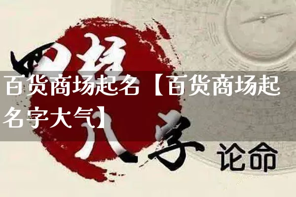 百货商场起名【百货商场起名字大气】_https://www.nbtfsb.com_国学动态_第1张