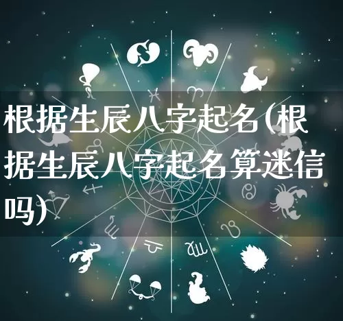 根据生辰八字起名(根据生辰八字起名算迷信吗)_https://www.nbtfsb.com_易经起名_第1张