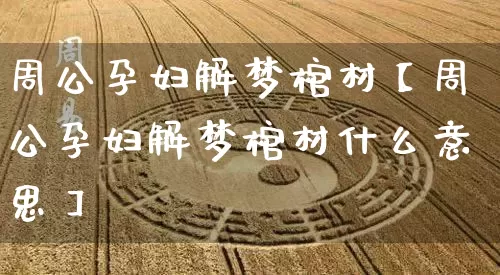 周公孕妇解梦棺材【周公孕妇解梦棺材什么意思】_https://www.nbtfsb.com_八字算命_第1张