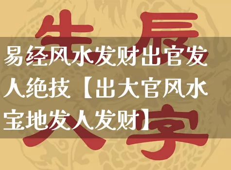 易经风水发财出官发人绝技【出大官风水宝地发人发财】_https://www.nbtfsb.com_国学动态_第1张