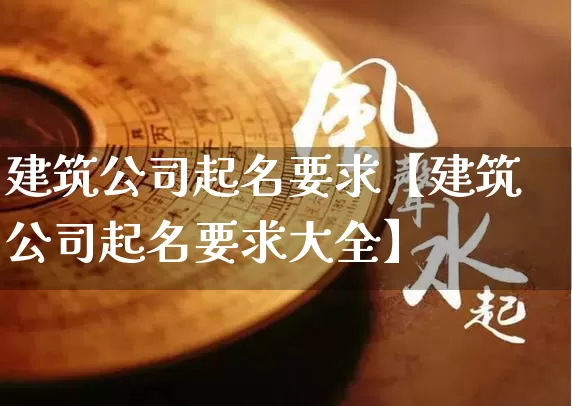建筑公司起名要求【建筑公司起名要求大全】_https://www.nbtfsb.com_五行风水_第1张
