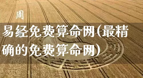 易经免费算命网(最精确的免费算命网)_https://www.nbtfsb.com_五行风水_第1张