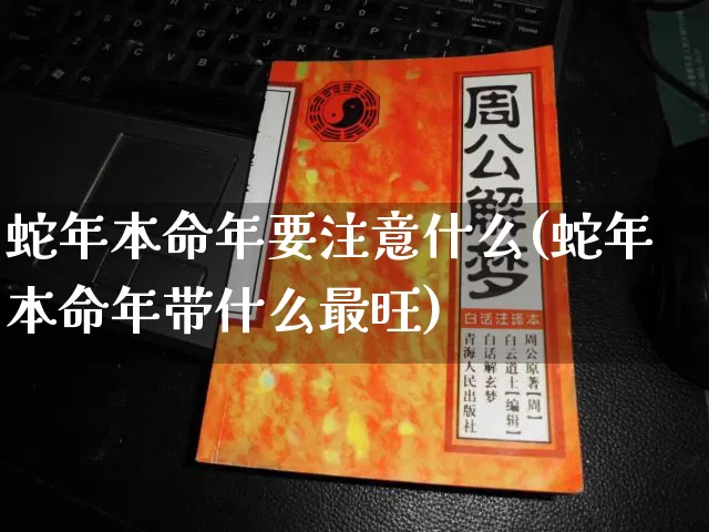 蛇年本命年要注意什么(蛇年本命年带什么最旺)_https://www.nbtfsb.com_道源国学_第1张