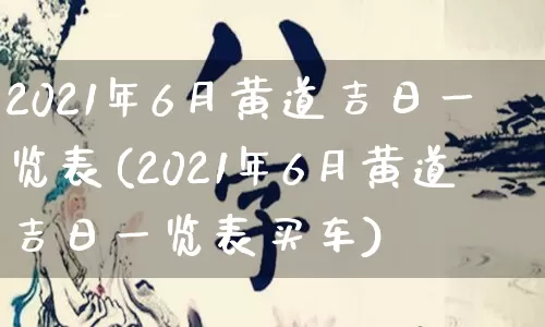 2021年6月黄道吉日一览表(2021年6月黄道吉日一览表买车)_https://www.nbtfsb.com_道源国学_第1张