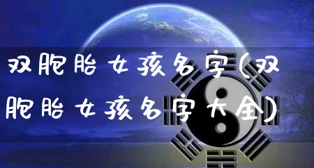 双胞胎女孩名字(双胞胎女孩名字大全)_https://www.nbtfsb.com_五行风水_第1张