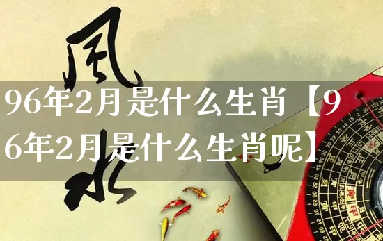 96年2月是什么生肖【96年2月是什么生肖呢】_https://www.nbtfsb.com_道源国学_第1张
