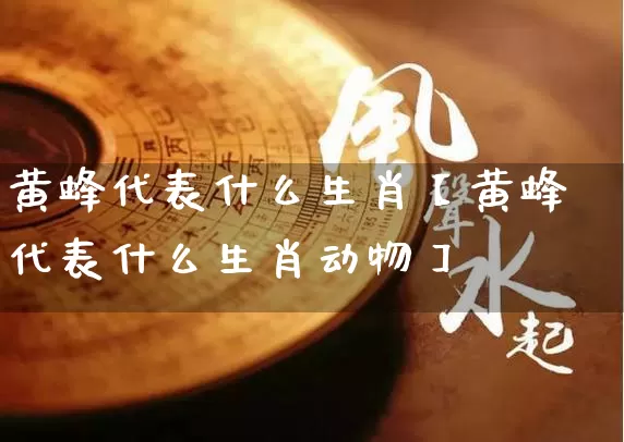 黄蜂代表什么生肖【黄蜂代表什么生肖动物】_https://www.nbtfsb.com_生肖星座_第1张