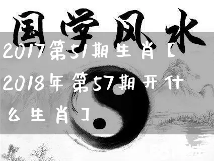 2017第51期生肖【2018年第57期开什么生肖】_https://www.nbtfsb.com_生肖星座_第1张