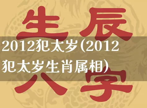 2012犯太岁(2012犯太岁生肖属相)_https://www.nbtfsb.com_国学动态_第1张