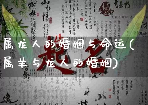 属龙人的婚姻与命运(属羊与龙人的婚姻)_https://www.nbtfsb.com_周公解梦_第1张