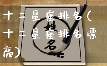 十二星座排名(十二星座排名漂亮)_https://www.nbtfsb.com_道源国学_第1张