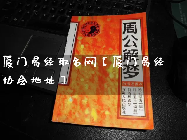 厦门易经取名网【厦门易经协会地址】_https://www.nbtfsb.com_国学动态_第1张