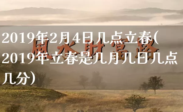 2019年2月4日几点立春(2019年立春是几月几日几点几分)_https://www.nbtfsb.com_国学动态_第1张