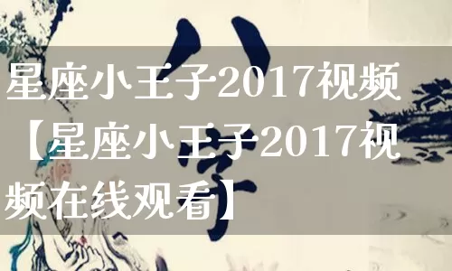 星座小王子2017视频【星座小王子2017视频在线观看】_https://www.nbtfsb.com_生肖星座_第1张
