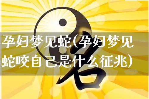 孕妇梦见蛇(孕妇梦见蛇咬自己是什么征兆)_https://www.nbtfsb.com_周公解梦_第1张