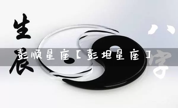 彭顺星座【彭坦星座】_https://www.nbtfsb.com_八字算命_第1张