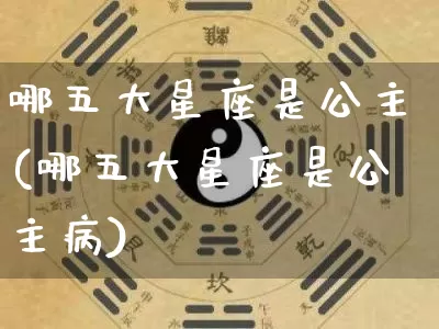 哪五大星座是公主(哪五大星座是公主病)_生肖星座_第1张_易东行 哪五大星座是公主(哪五大星座是公主病)_https://www.nbtfsb.com_生肖星座_第1张