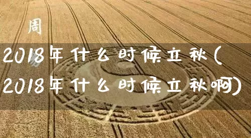 2018年什么时候立秋(2018年什么时候立秋啊)_https://www.nbtfsb.com_易经起名_第1张