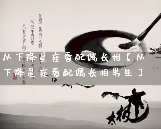 从下降星座看配偶长相【从下降星座看配偶长相男生】_https://www.nbtfsb.com_易经起名_第1张