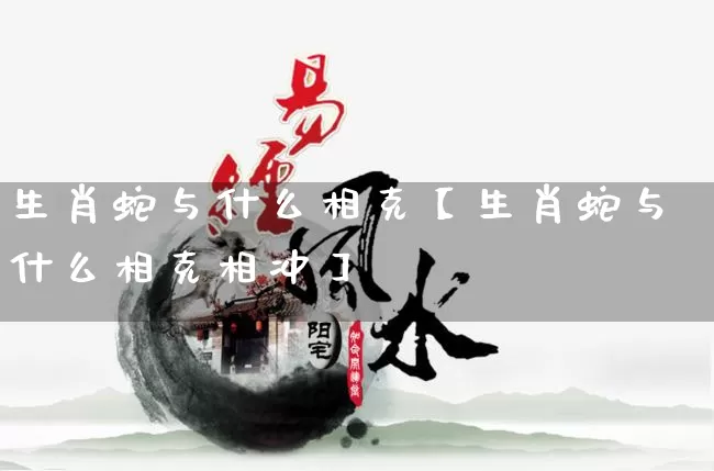 生肖蛇与什么相克【生肖蛇与什么相克相冲】_https://www.nbtfsb.com_八字算命_第1张